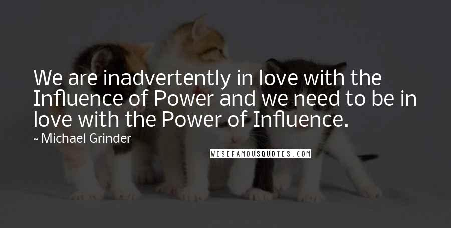 Michael Grinder Quotes: We are inadvertently in love with the Influence of Power and we need to be in love with the Power of Influence.