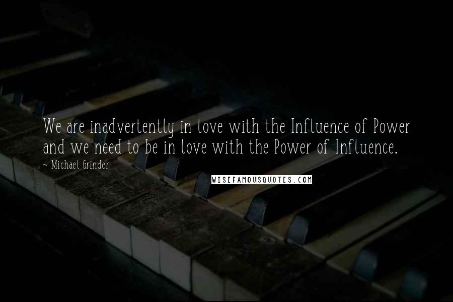Michael Grinder Quotes: We are inadvertently in love with the Influence of Power and we need to be in love with the Power of Influence.