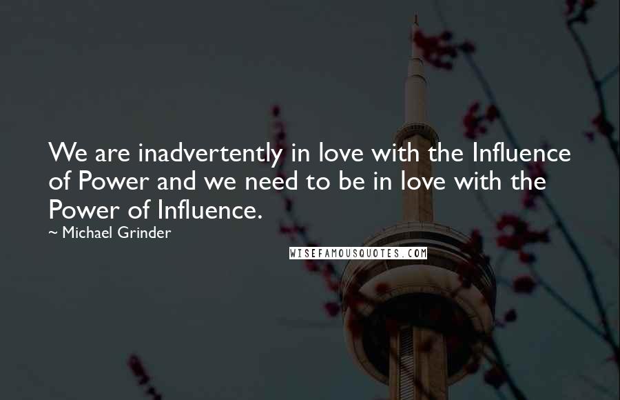 Michael Grinder Quotes: We are inadvertently in love with the Influence of Power and we need to be in love with the Power of Influence.