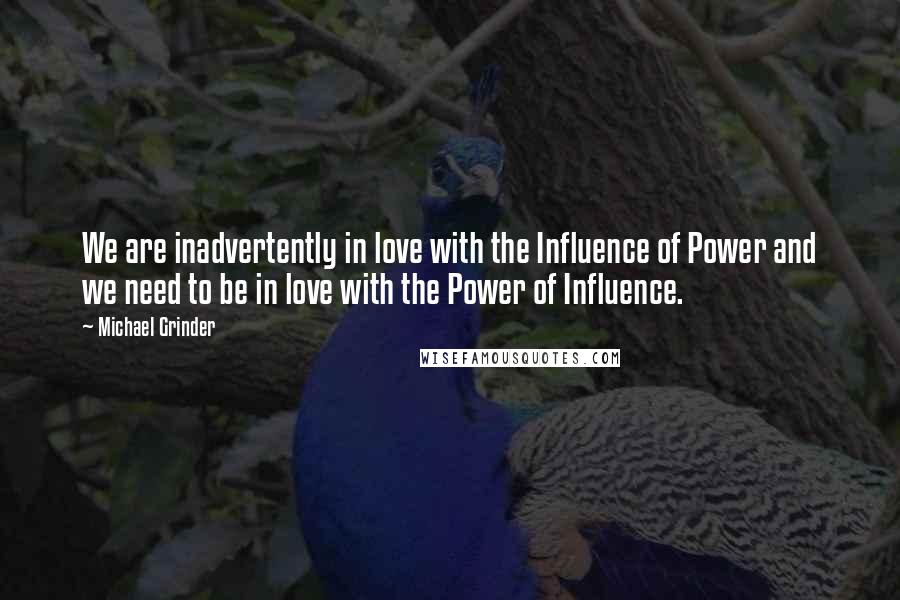 Michael Grinder Quotes: We are inadvertently in love with the Influence of Power and we need to be in love with the Power of Influence.