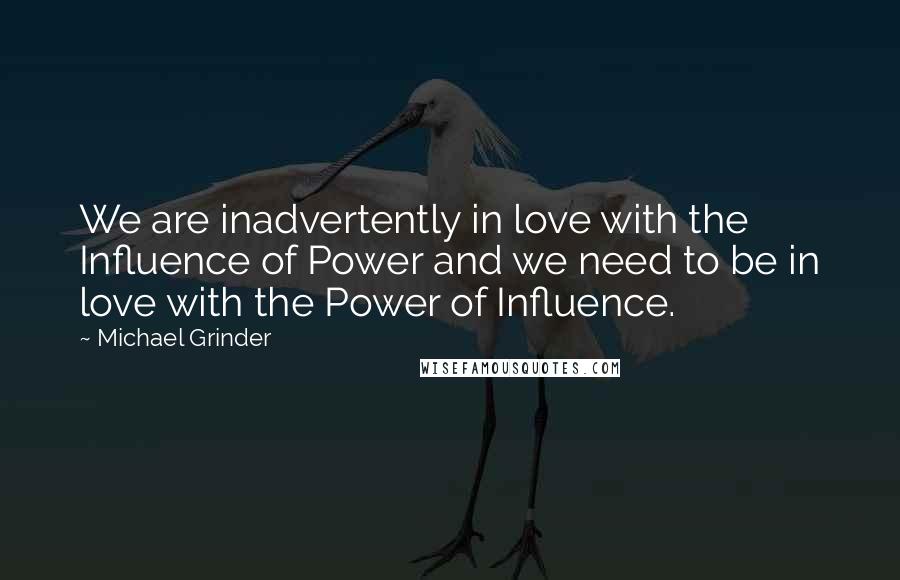 Michael Grinder Quotes: We are inadvertently in love with the Influence of Power and we need to be in love with the Power of Influence.