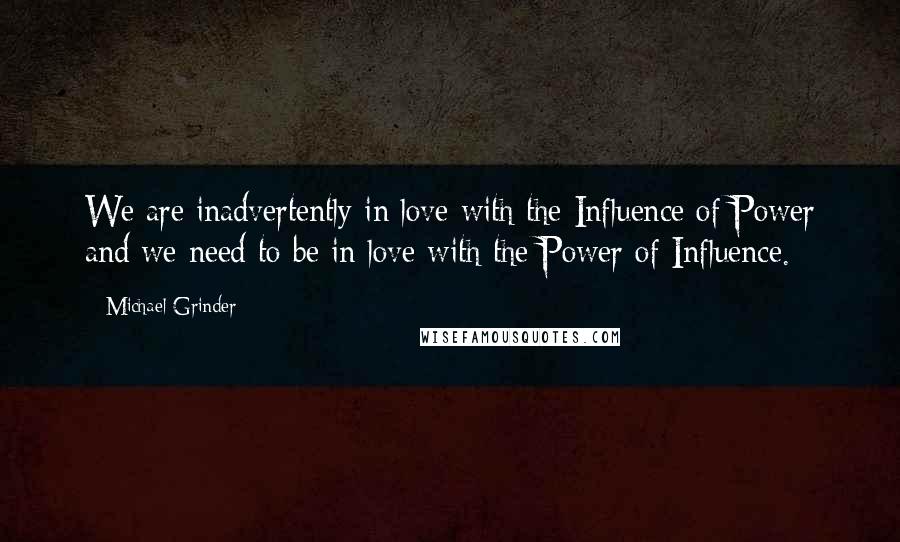 Michael Grinder Quotes: We are inadvertently in love with the Influence of Power and we need to be in love with the Power of Influence.