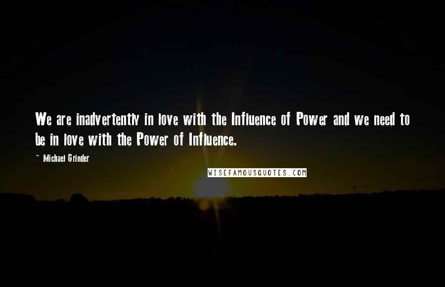 Michael Grinder Quotes: We are inadvertently in love with the Influence of Power and we need to be in love with the Power of Influence.