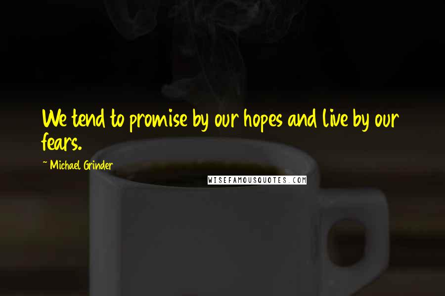 Michael Grinder Quotes: We tend to promise by our hopes and live by our fears.