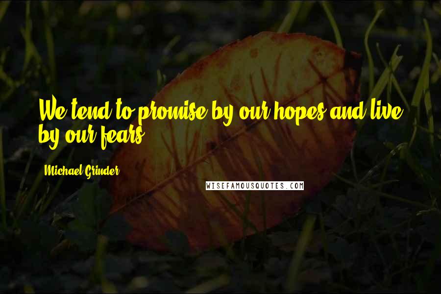 Michael Grinder Quotes: We tend to promise by our hopes and live by our fears.