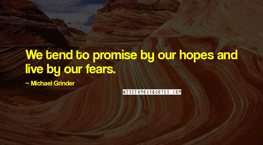 Michael Grinder Quotes: We tend to promise by our hopes and live by our fears.