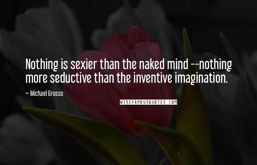 Michael Grosso Quotes: Nothing is sexier than the naked mind --nothing more seductive than the inventive imagination.