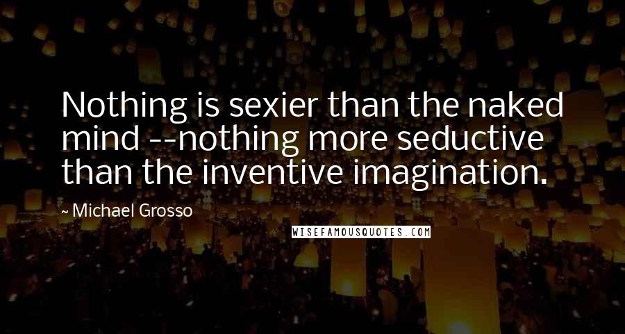 Michael Grosso Quotes: Nothing is sexier than the naked mind --nothing more seductive than the inventive imagination.