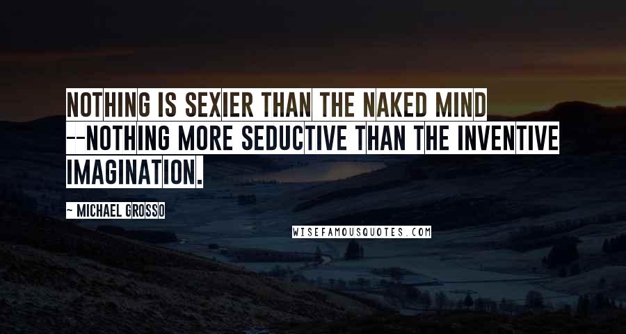 Michael Grosso Quotes: Nothing is sexier than the naked mind --nothing more seductive than the inventive imagination.