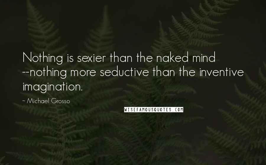 Michael Grosso Quotes: Nothing is sexier than the naked mind --nothing more seductive than the inventive imagination.