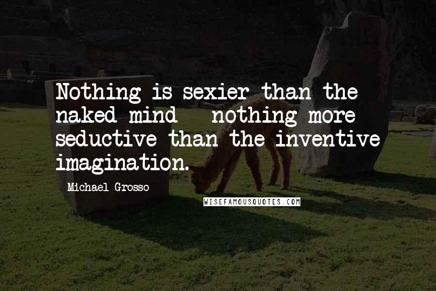 Michael Grosso Quotes: Nothing is sexier than the naked mind --nothing more seductive than the inventive imagination.