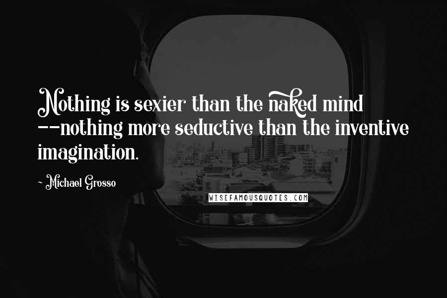 Michael Grosso Quotes: Nothing is sexier than the naked mind --nothing more seductive than the inventive imagination.