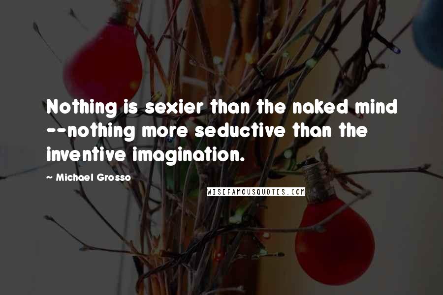 Michael Grosso Quotes: Nothing is sexier than the naked mind --nothing more seductive than the inventive imagination.