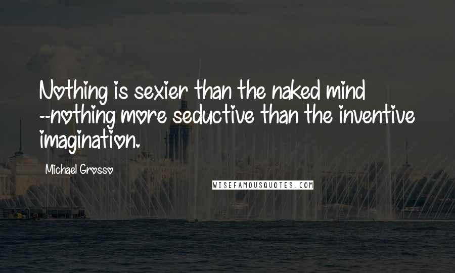 Michael Grosso Quotes: Nothing is sexier than the naked mind --nothing more seductive than the inventive imagination.