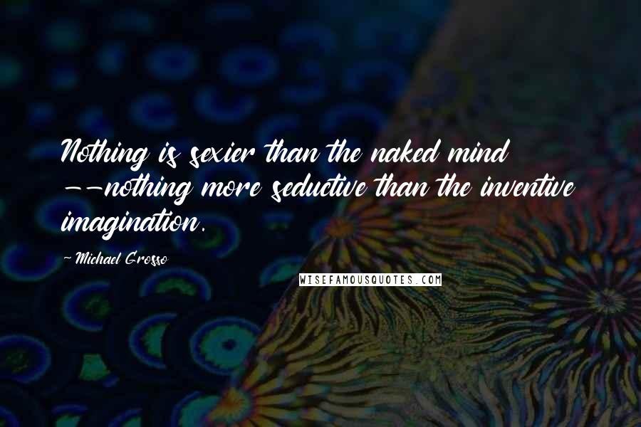 Michael Grosso Quotes: Nothing is sexier than the naked mind --nothing more seductive than the inventive imagination.