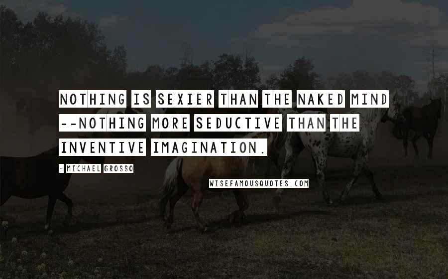 Michael Grosso Quotes: Nothing is sexier than the naked mind --nothing more seductive than the inventive imagination.