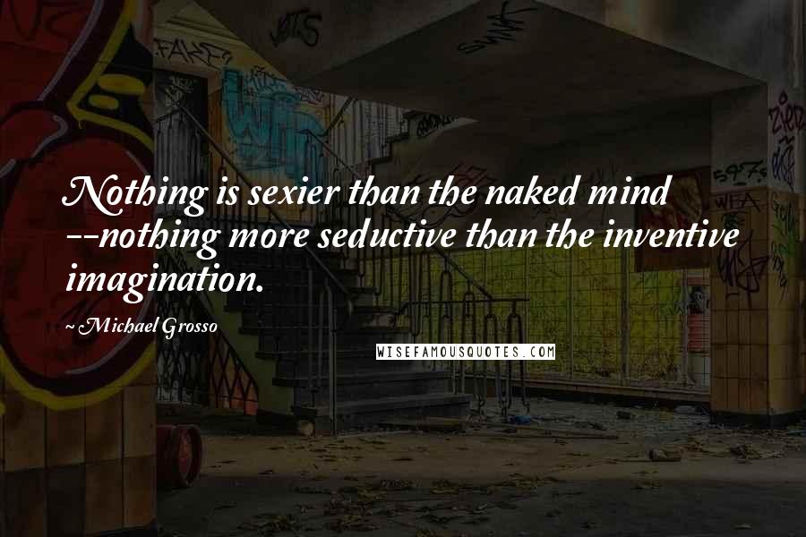 Michael Grosso Quotes: Nothing is sexier than the naked mind --nothing more seductive than the inventive imagination.