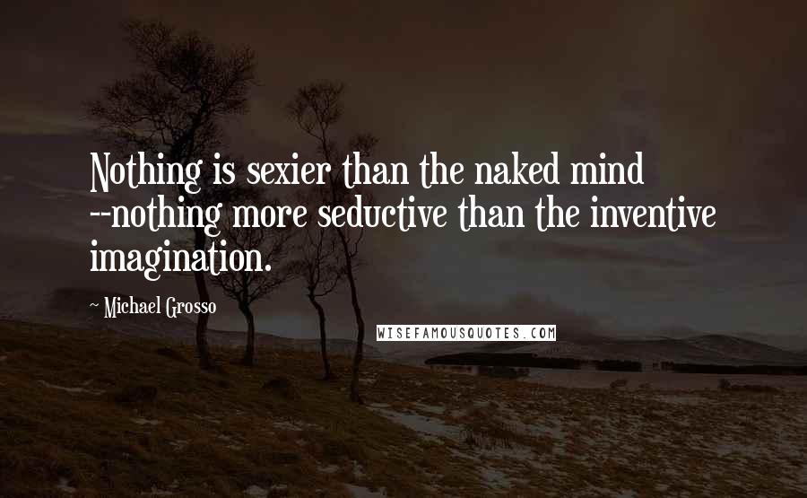 Michael Grosso Quotes: Nothing is sexier than the naked mind --nothing more seductive than the inventive imagination.