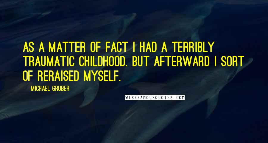 Michael Gruber Quotes: As a matter of fact I had a terribly traumatic childhood. But afterward I sort of reraised myself.