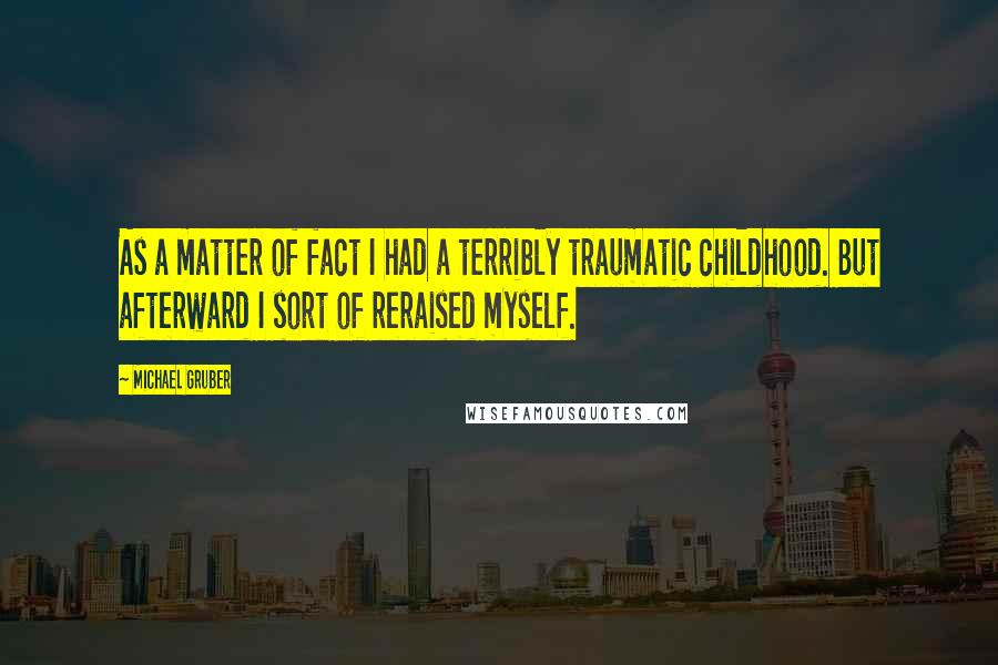 Michael Gruber Quotes: As a matter of fact I had a terribly traumatic childhood. But afterward I sort of reraised myself.