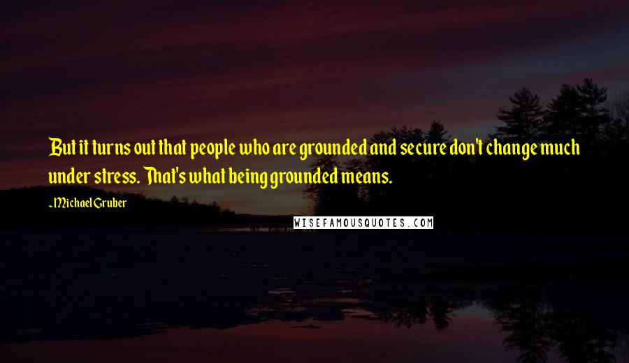 Michael Gruber Quotes: But it turns out that people who are grounded and secure don't change much under stress. That's what being grounded means.