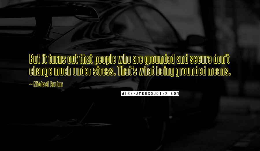 Michael Gruber Quotes: But it turns out that people who are grounded and secure don't change much under stress. That's what being grounded means.