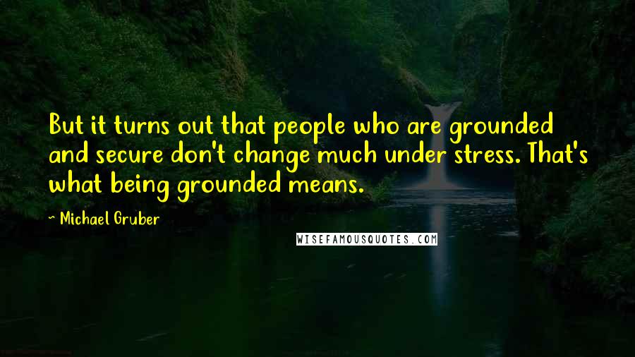 Michael Gruber Quotes: But it turns out that people who are grounded and secure don't change much under stress. That's what being grounded means.