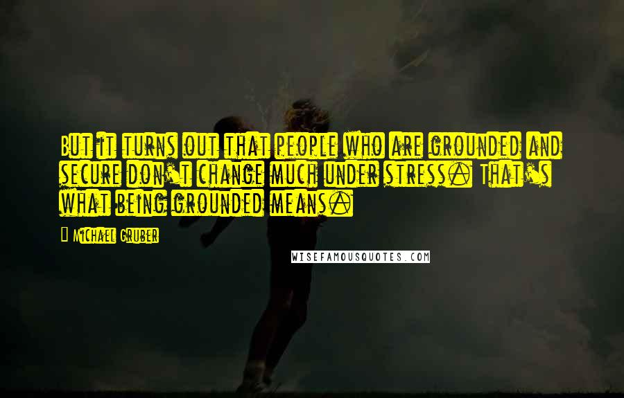 Michael Gruber Quotes: But it turns out that people who are grounded and secure don't change much under stress. That's what being grounded means.