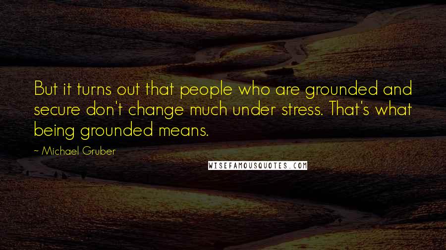 Michael Gruber Quotes: But it turns out that people who are grounded and secure don't change much under stress. That's what being grounded means.