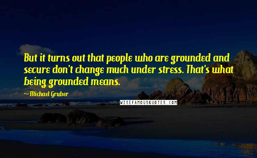 Michael Gruber Quotes: But it turns out that people who are grounded and secure don't change much under stress. That's what being grounded means.