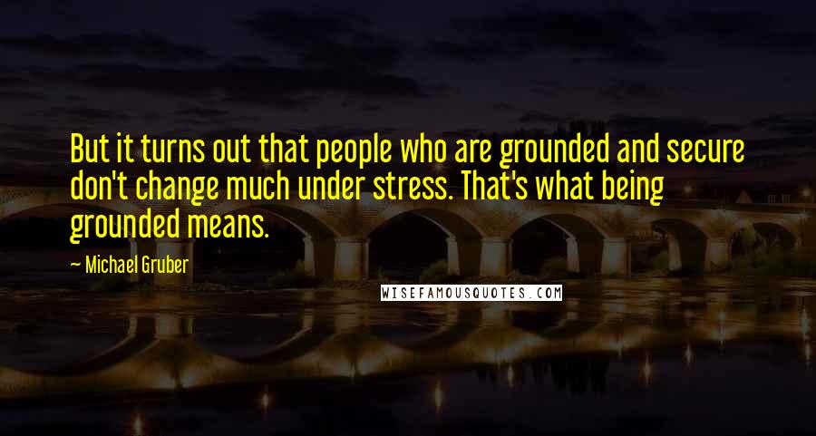Michael Gruber Quotes: But it turns out that people who are grounded and secure don't change much under stress. That's what being grounded means.