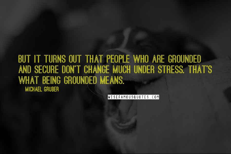 Michael Gruber Quotes: But it turns out that people who are grounded and secure don't change much under stress. That's what being grounded means.