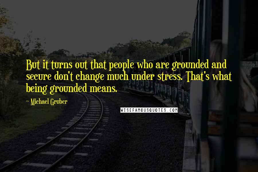 Michael Gruber Quotes: But it turns out that people who are grounded and secure don't change much under stress. That's what being grounded means.