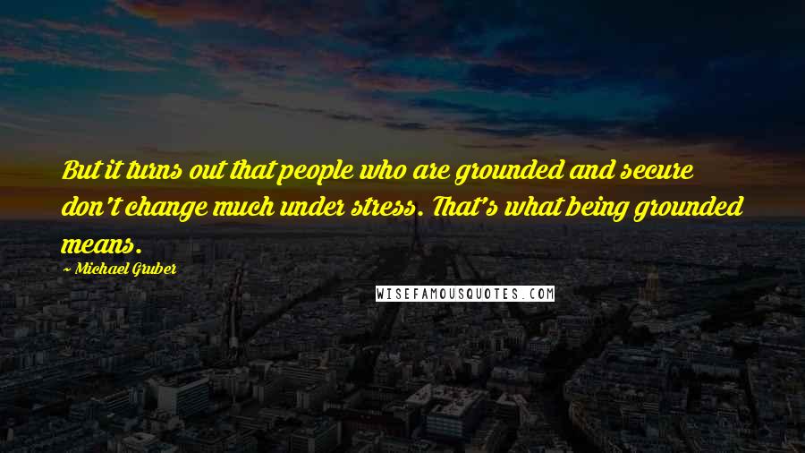 Michael Gruber Quotes: But it turns out that people who are grounded and secure don't change much under stress. That's what being grounded means.