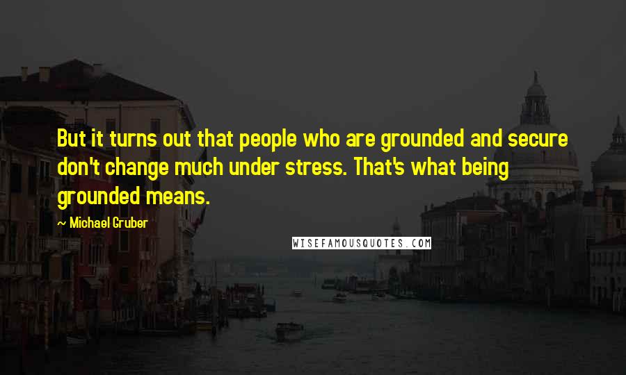 Michael Gruber Quotes: But it turns out that people who are grounded and secure don't change much under stress. That's what being grounded means.