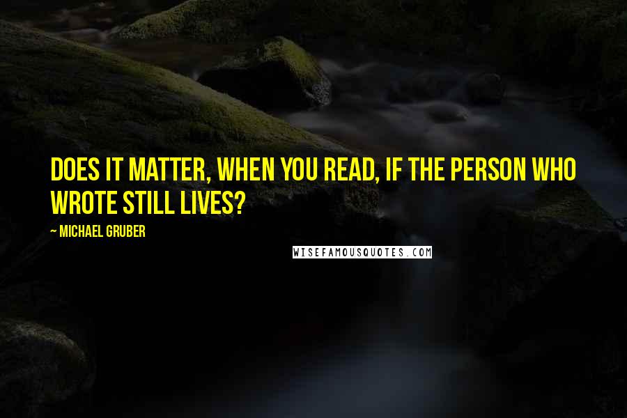 Michael Gruber Quotes: Does it matter, when you read, if the person who wrote still lives?