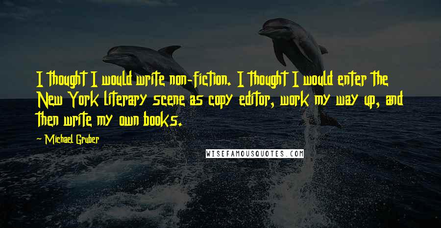 Michael Gruber Quotes: I thought I would write non-fiction. I thought I would enter the New York literary scene as copy editor, work my way up, and then write my own books.