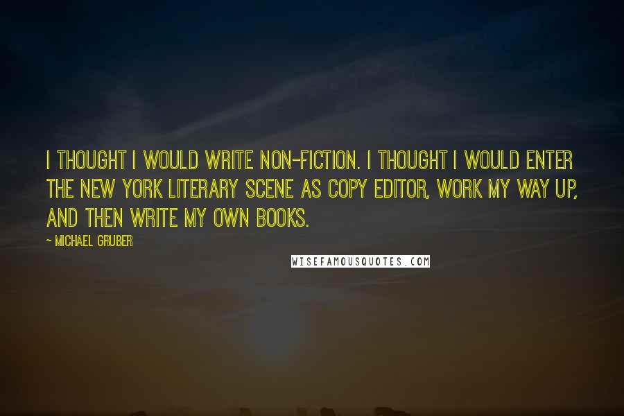 Michael Gruber Quotes: I thought I would write non-fiction. I thought I would enter the New York literary scene as copy editor, work my way up, and then write my own books.