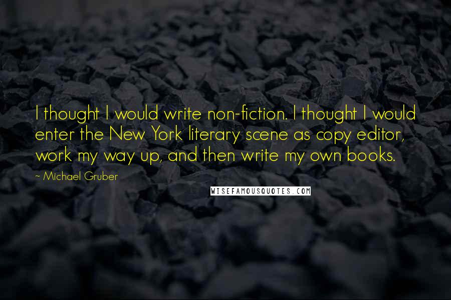 Michael Gruber Quotes: I thought I would write non-fiction. I thought I would enter the New York literary scene as copy editor, work my way up, and then write my own books.