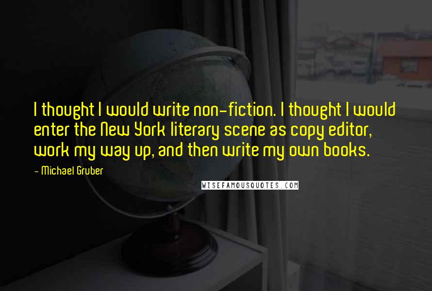 Michael Gruber Quotes: I thought I would write non-fiction. I thought I would enter the New York literary scene as copy editor, work my way up, and then write my own books.