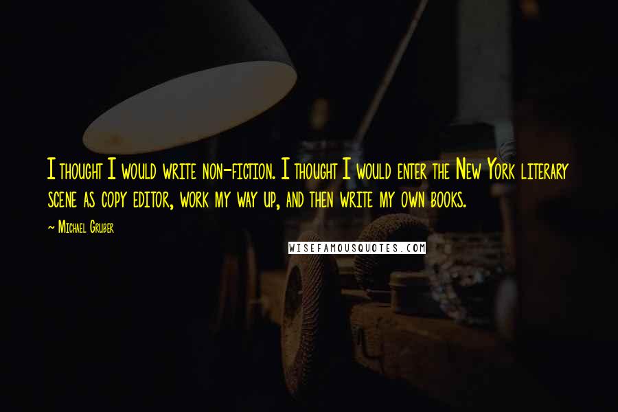 Michael Gruber Quotes: I thought I would write non-fiction. I thought I would enter the New York literary scene as copy editor, work my way up, and then write my own books.