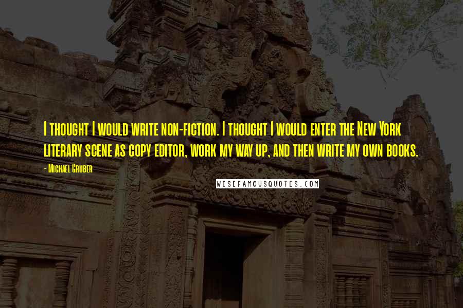 Michael Gruber Quotes: I thought I would write non-fiction. I thought I would enter the New York literary scene as copy editor, work my way up, and then write my own books.