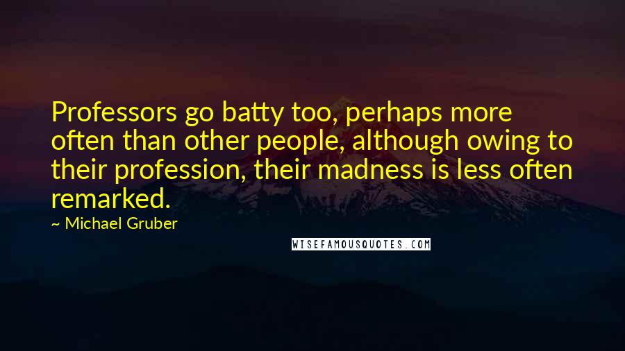 Michael Gruber Quotes: Professors go batty too, perhaps more often than other people, although owing to their profession, their madness is less often remarked.