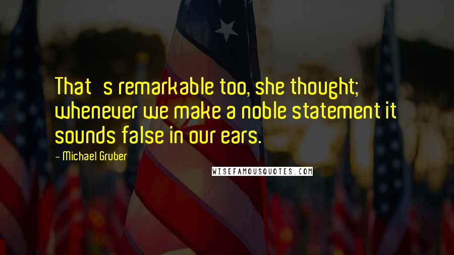 Michael Gruber Quotes: That's remarkable too, she thought; whenever we make a noble statement it sounds false in our ears.