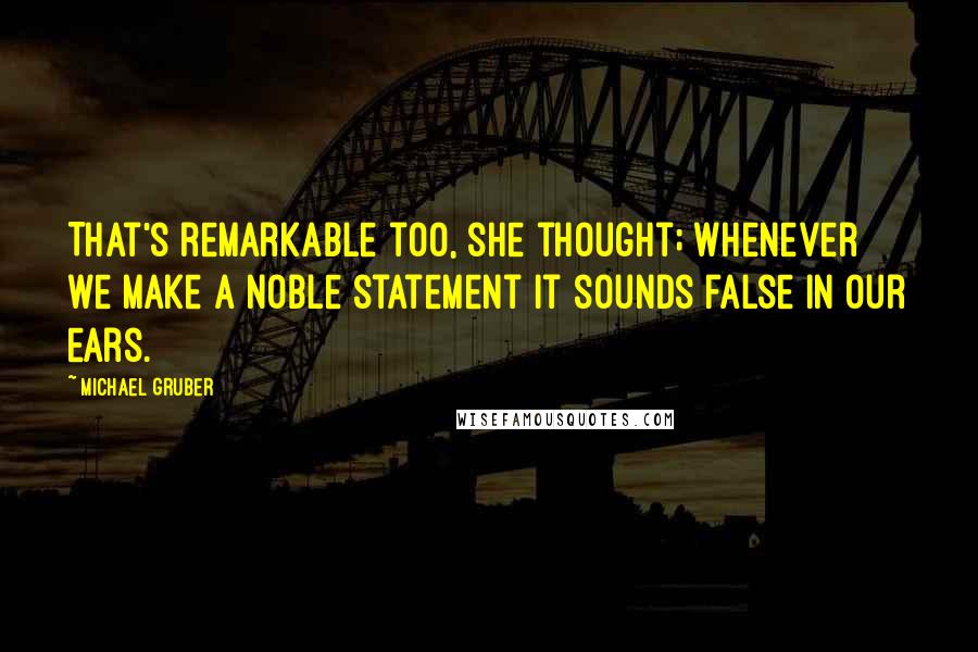 Michael Gruber Quotes: That's remarkable too, she thought; whenever we make a noble statement it sounds false in our ears.