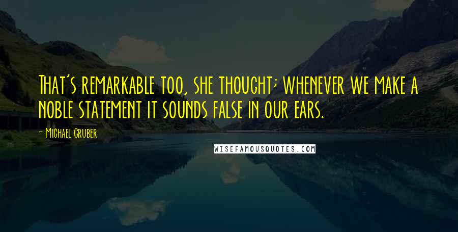 Michael Gruber Quotes: That's remarkable too, she thought; whenever we make a noble statement it sounds false in our ears.