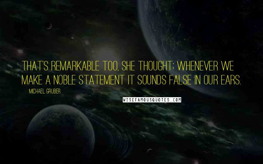 Michael Gruber Quotes: That's remarkable too, she thought; whenever we make a noble statement it sounds false in our ears.