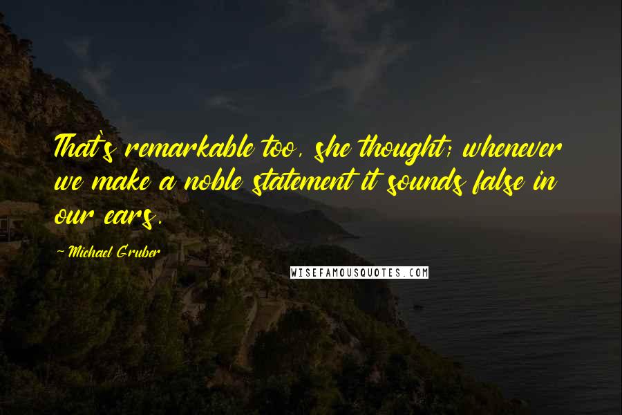 Michael Gruber Quotes: That's remarkable too, she thought; whenever we make a noble statement it sounds false in our ears.