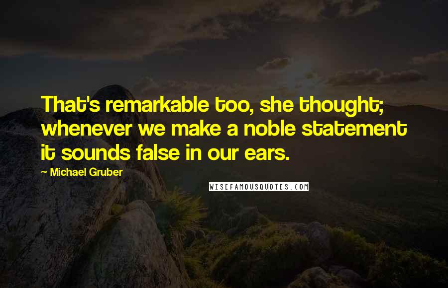 Michael Gruber Quotes: That's remarkable too, she thought; whenever we make a noble statement it sounds false in our ears.