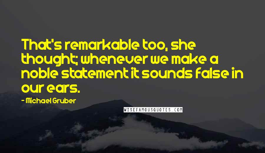 Michael Gruber Quotes: That's remarkable too, she thought; whenever we make a noble statement it sounds false in our ears.